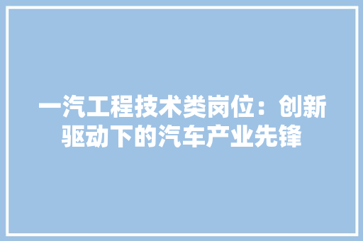 一汽工程技术类岗位：创新驱动下的汽车产业先锋
