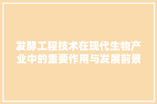 发酵工程技术在现代生物产业中的重要作用与发展前景