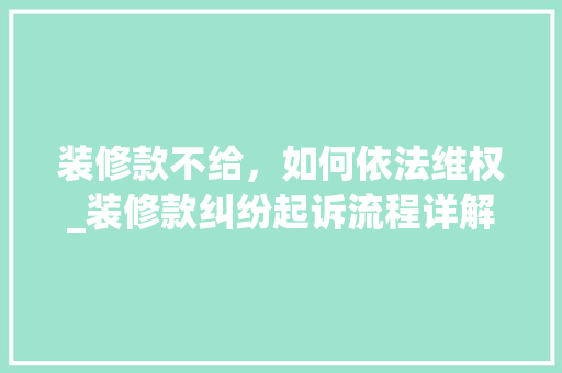 装修款不给，如何依法维权_装修款纠纷起诉流程详解 木雕艺术
