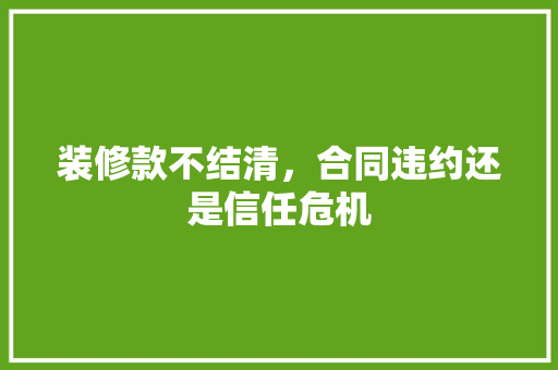 装修款不结清，合同违约还是信任危机 现代风格装饰