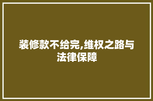 装修款不给完,维权之路与法律保障 现代风格装饰
