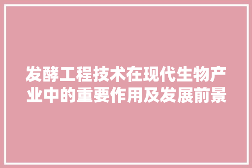 发酵工程技术在现代生物产业中的重要作用及发展前景 卧室装修