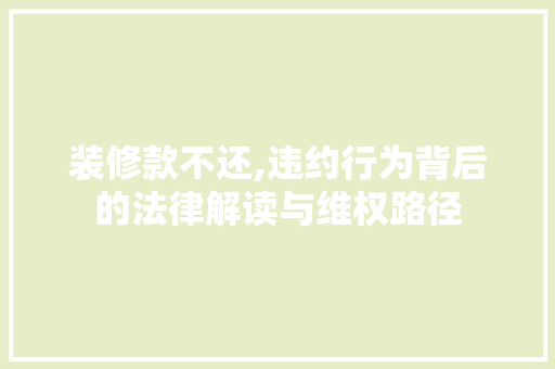 装修款不还,违约行为背后的法律解读与维权路径 现代风格装饰