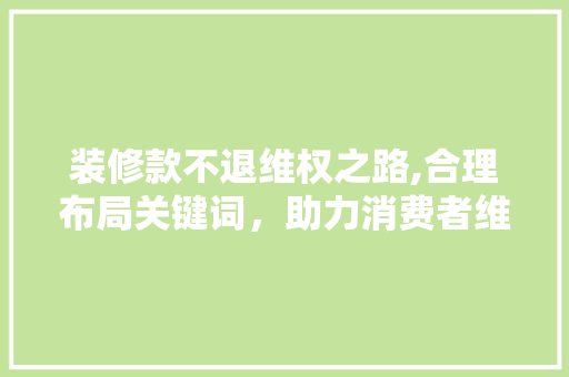 装修款不退维权之路,合理布局关键词，助力消费者维权 卧室装修