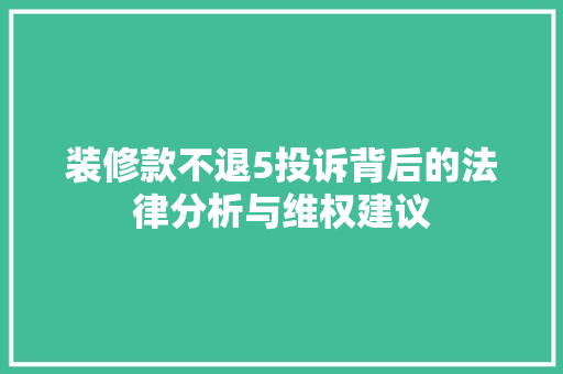 装修款不退5投诉背后的法律分析与维权建议 家居装修