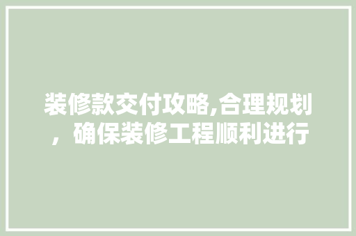 装修款交付攻略,合理规划，确保装修工程顺利进行