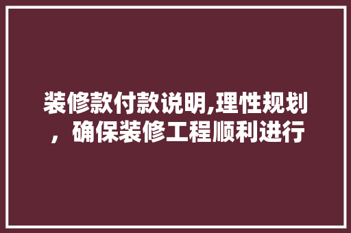 装修款付款说明,理性规划，确保装修工程顺利进行 中式风格装饰