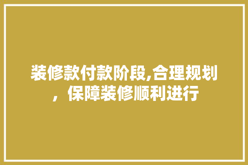 装修款付款阶段,合理规划，保障装修顺利进行 现代风格装饰