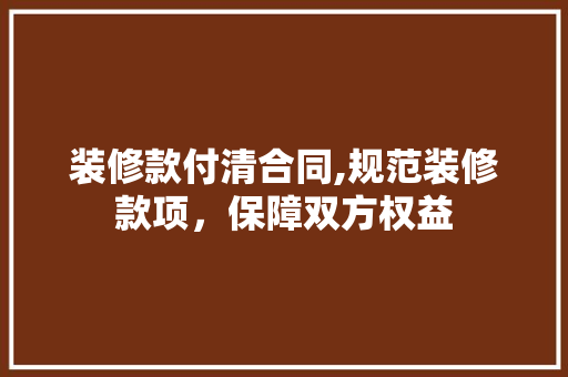 装修款付清合同,规范装修款项，保障双方权益 家居装修