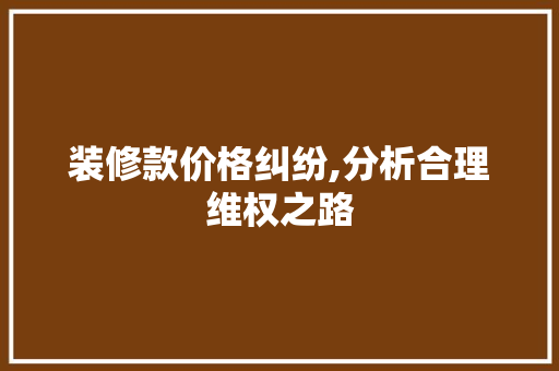 装修款价格纠纷,分析合理维权之路 客厅装修