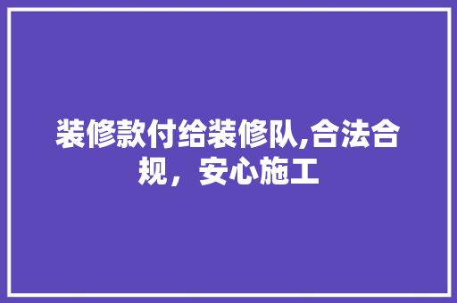 装修款付给装修队,合法合规，安心施工