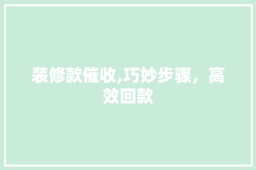 装修款催收,巧妙步骤，高效回款 软装设计