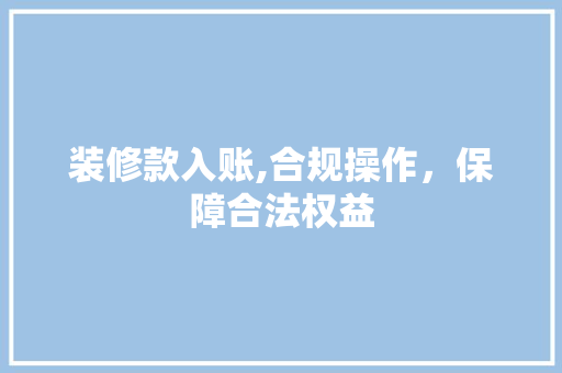 装修款入账,合规操作，保障合法权益 家居装修