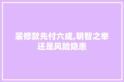 装修款先付六成,明智之举还是风险隐患 家居装修