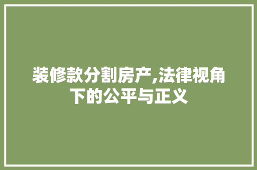 装修款分割房产,法律视角下的公平与正义