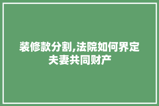 装修款分割,法院如何界定夫妻共同财产 中式风格装饰