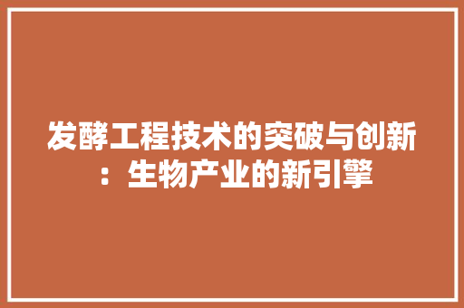 发酵工程技术的突破与创新：生物产业的新引擎 卧室装修