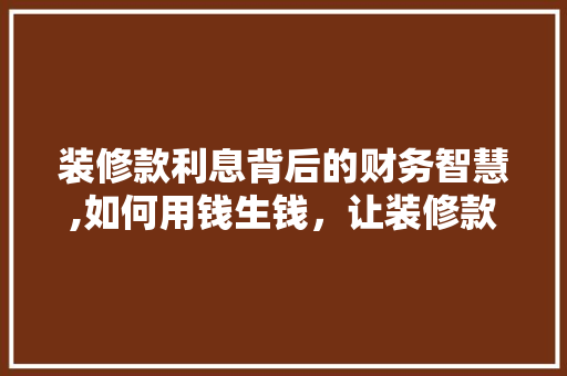 装修款利息背后的财务智慧,如何用钱生钱，让装修款利息最大化 软装设计