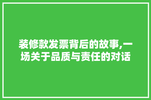 装修款发票背后的故事,一场关于品质与责任的对话 家居装修