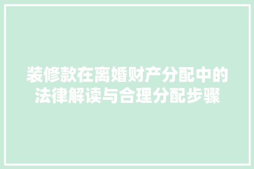 装修款在离婚财产分配中的法律解读与合理分配步骤 室内设计