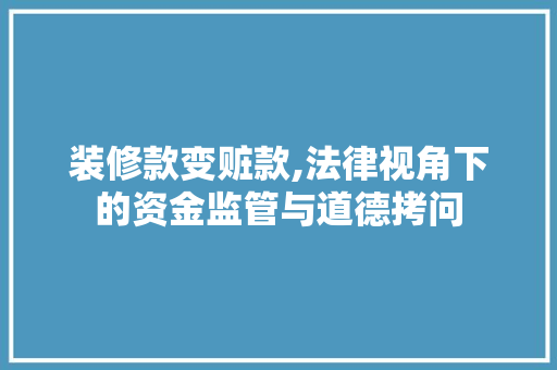 装修款变赃款,法律视角下的资金监管与道德拷问 室内设计