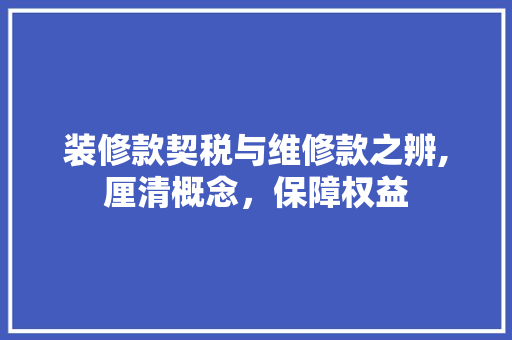 装修款契税与维修款之辨,厘清概念，保障权益 室内设计