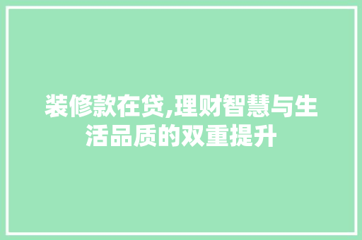 装修款在贷,理财智慧与生活品质的双重提升 家居装修