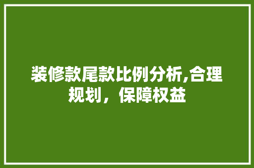 装修款尾款比例分析,合理规划，保障权益