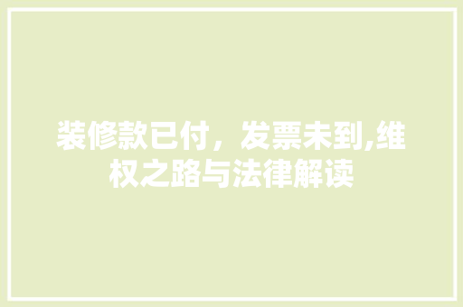 装修款已付，发票未到,维权之路与法律解读 现代风格装饰