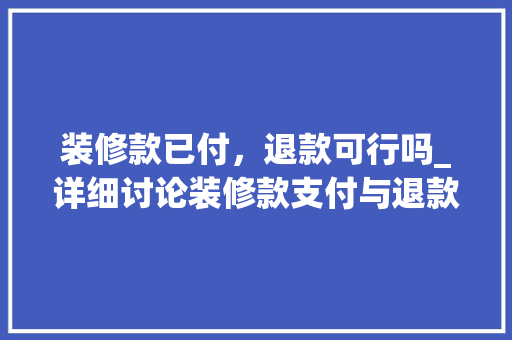 装修款已付，退款可行吗_详细讨论装修款支付与退款的法律规定 家居装修