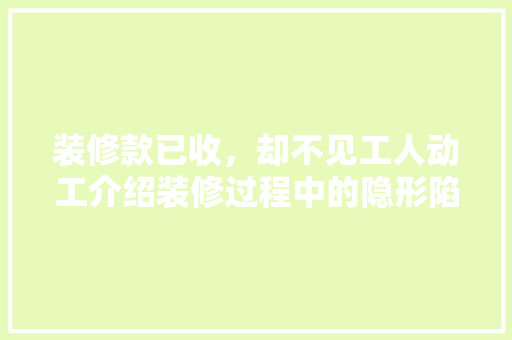 装修款已收，却不见工人动工介绍装修过程中的隐形陷阱 中式风格装饰