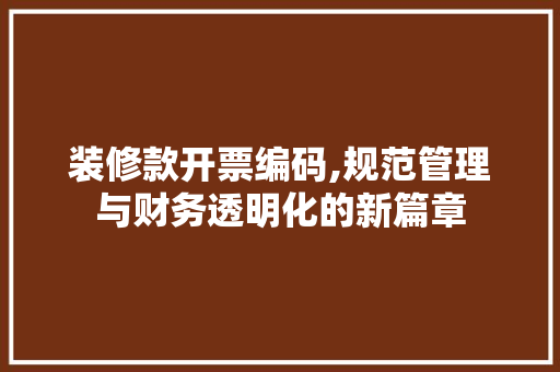 装修款开票编码,规范管理与财务透明化的新篇章