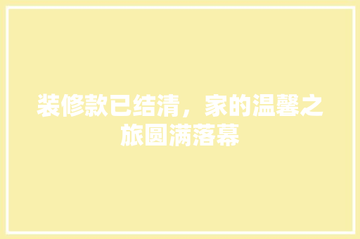 装修款已结清，家的温馨之旅圆满落幕 家居装修