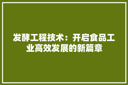 发酵工程技术：开启食品工业高效发展的新篇章 卧室装修