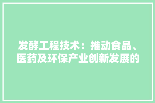 发酵工程技术：推动食品、医药及环保产业创新发展的绿色引擎