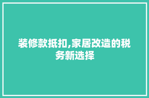 装修款抵扣,家居改造的税务新选择 室内设计