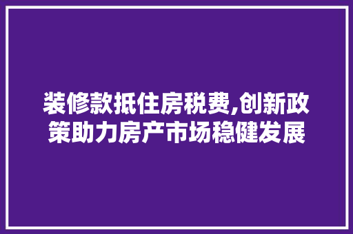 装修款抵住房税费,创新政策助力房产市场稳健发展