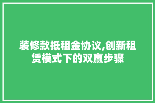 装修款抵租金协议,创新租赁模式下的双赢步骤 家居装修
