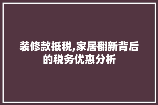 装修款抵税,家居翻新背后的税务优惠分析