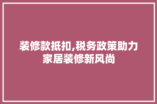 装修款抵扣,税务政策助力家居装修新风尚 室内设计