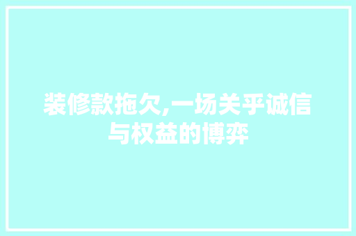 装修款拖欠,一场关乎诚信与权益的博弈 室内设计