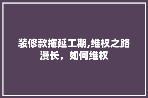 装修款拖延工期,维权之路漫长，如何维权