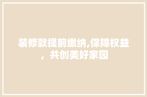 装修款提前缴纳,保障权益，共创美好家园 软装设计