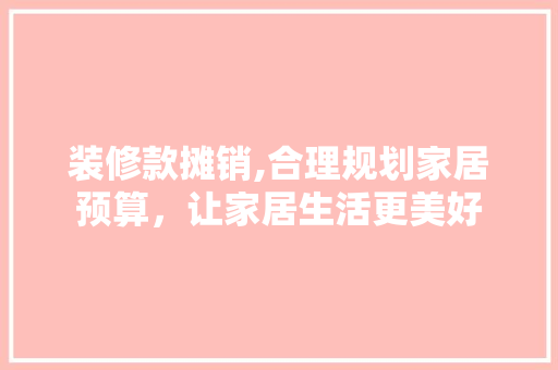 装修款摊销,合理规划家居预算，让家居生活更美好 现代风格装饰
