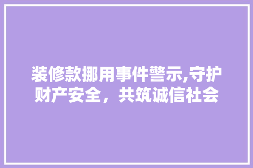 装修款挪用事件警示,守护财产安全，共筑诚信社会