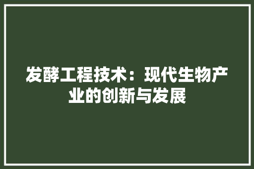 发酵工程技术：现代生物产业的创新与发展