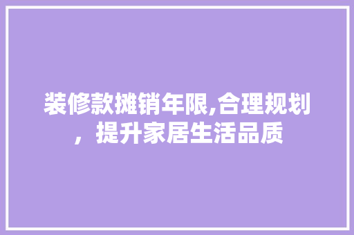 装修款摊销年限,合理规划，提升家居生活品质 现代风格装饰