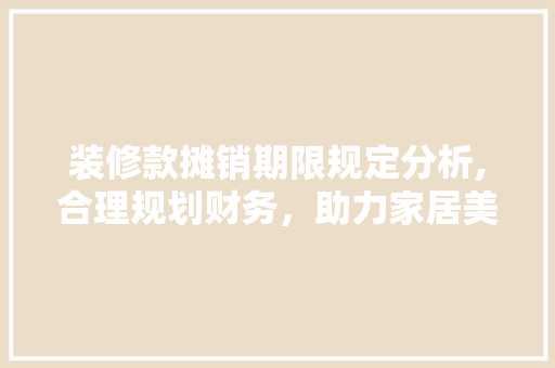 装修款摊销期限规定分析,合理规划财务，助力家居美好 木雕艺术