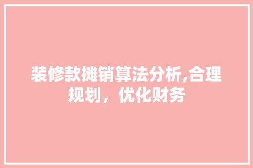 装修款摊销算法分析,合理规划，优化财务 现代风格装饰