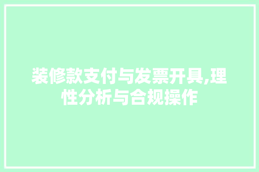 装修款支付与发票开具,理性分析与合规操作